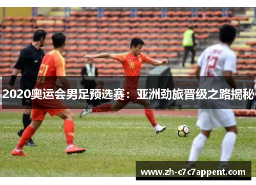 2020奥运会男足预选赛:亚洲劲旅晋级之路揭秘 2020奥运会男足预选赛:亚洲劲旅晋级之路揭秘
