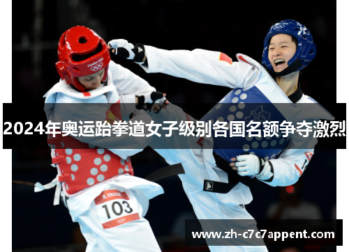 2024年奥运跆拳道女子级别各国名额争夺激烈 2024年奥运跆拳道女子级别各国名额争夺激烈