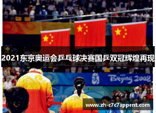 2021东京奥运会乒乓球决赛国乒双冠辉煌再现 2021东京奥运会乒乓球决赛国乒双冠辉煌再现