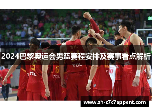 2024巴黎奥运会男篮赛程安排及赛事看点解析 2024巴黎奥运会男篮赛程安排及赛事看点解析
