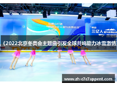 《2022北京冬奥会主题曲引发全球共鸣助力冰雪激情》